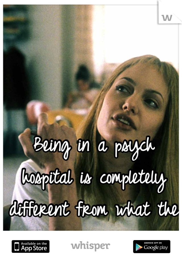 Being in a psych hospital is completely different from what the movies perceive it to be. 