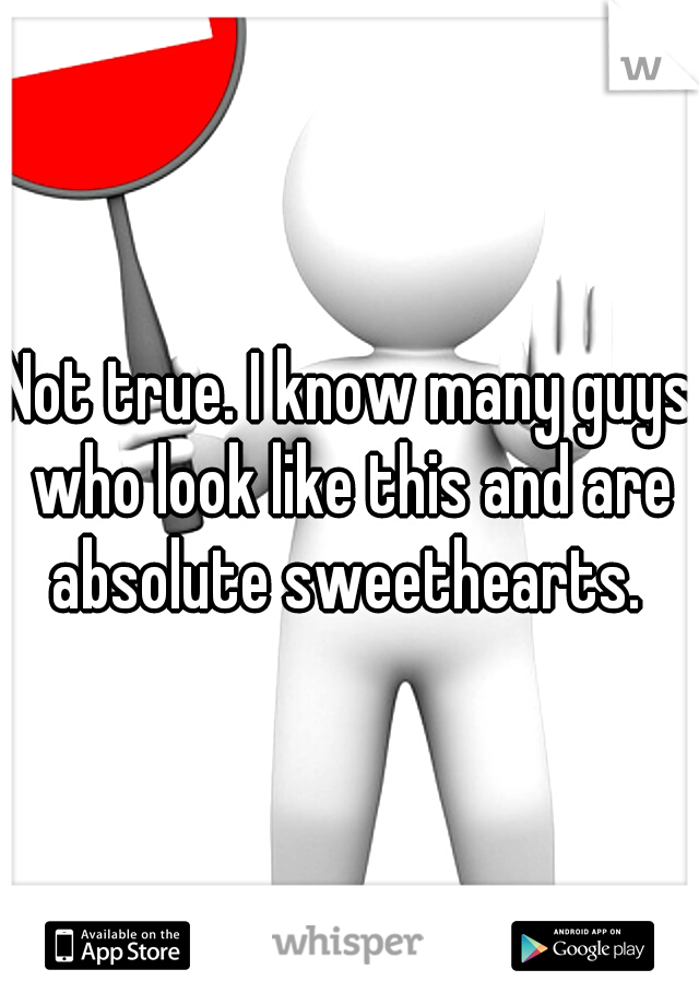 Not true. I know many guys who look like this and are absolute sweethearts. 