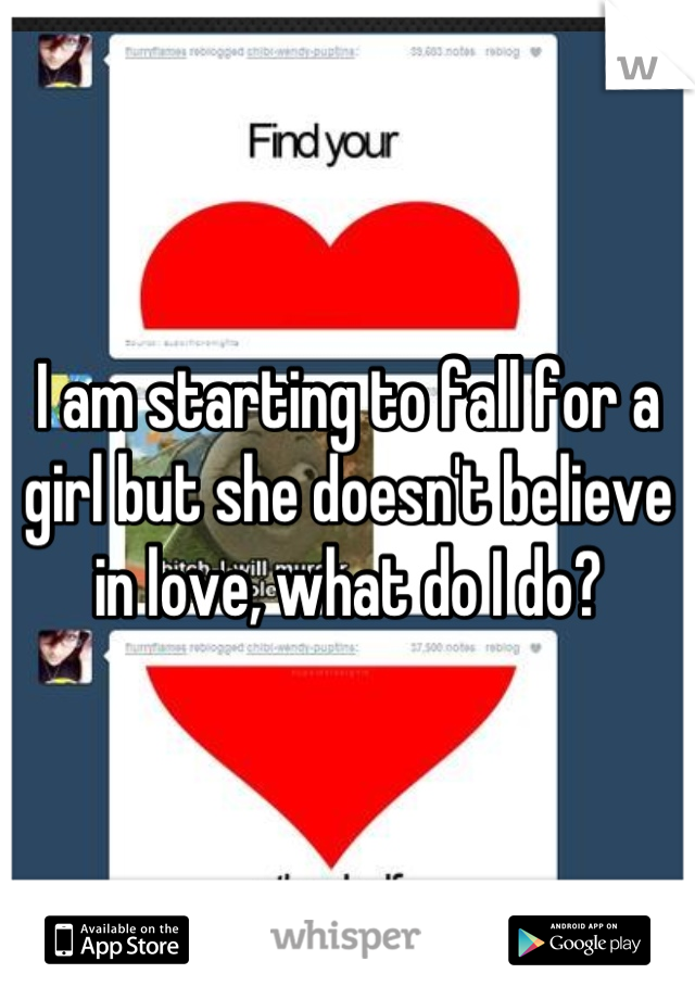 I am starting to fall for a girl but she doesn't believe in love, what do I do?
