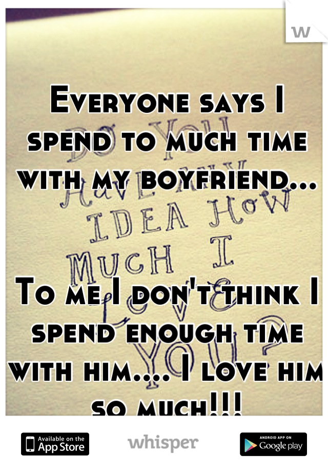 Everyone says I spend to much time with my boyfriend...


To me I don't think I spend enough time with him.... I love him so much!!!