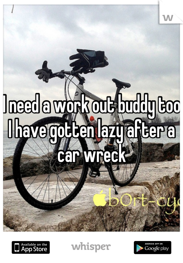 I need a work out buddy too I have gotten lazy after a car wreck