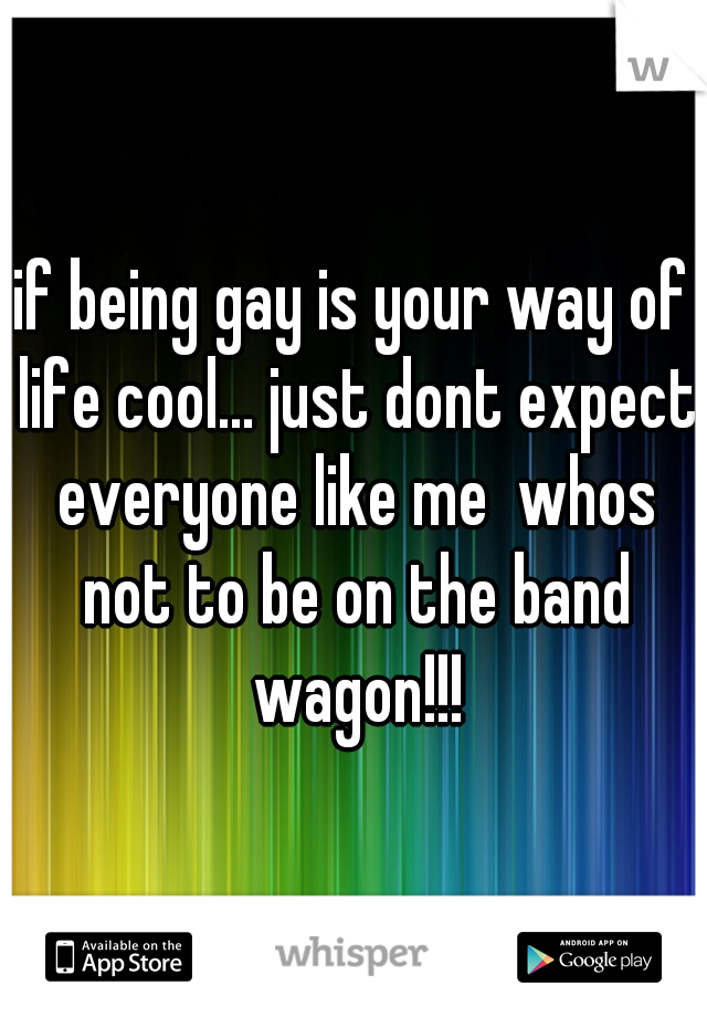 if being gay is your way of life cool... just dont expect everyone like me  whos not to be on the band wagon!!!