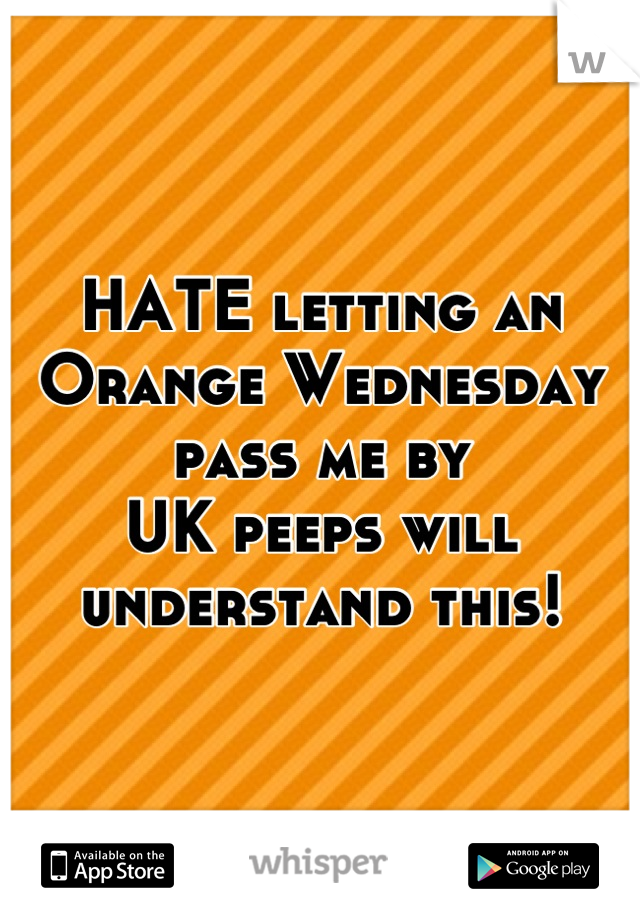 HATE letting an Orange Wednesday pass me by
UK peeps will understand this!