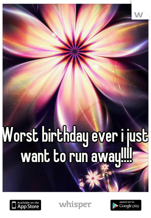 Worst birthday ever i just want to run away!!!!