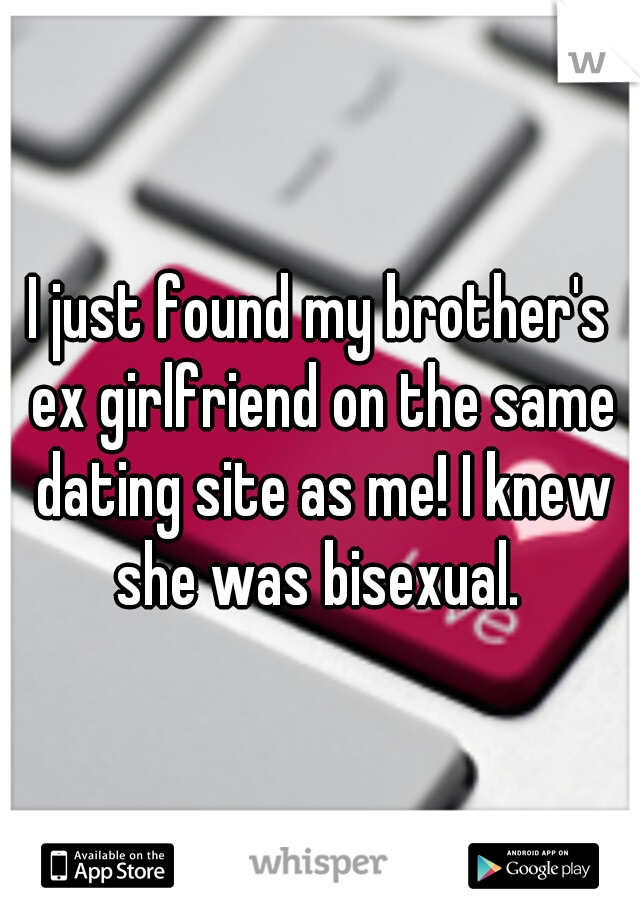 I just found my brother's ex girlfriend on the same dating site as me! I knew she was bisexual. 