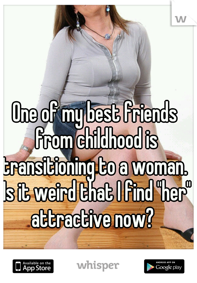 One of my best friends from childhood is transitioning to a woman.  Is it weird that I find "her" attractive now?  