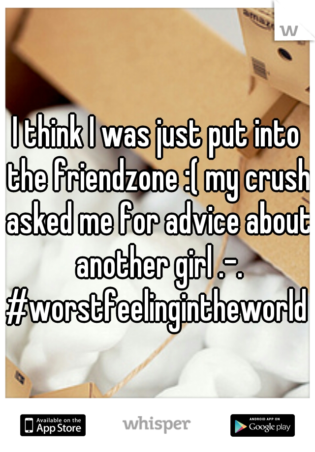 I think I was just put into the friendzone :( my crush asked me for advice about another girl .-. #worstfeelingintheworld 