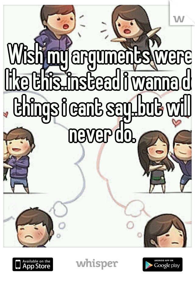 Wish my arguments were like this..instead i wanna do things i cant say..but will never do.