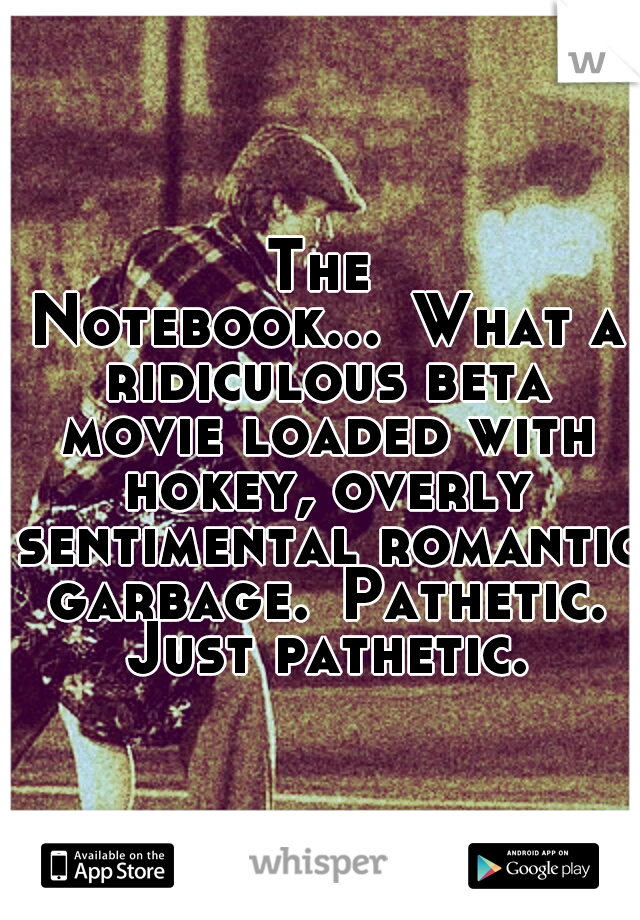 The Notebook...
What a ridiculous beta movie loaded with hokey, overly sentimental romantic garbage.
Pathetic. Just pathetic.