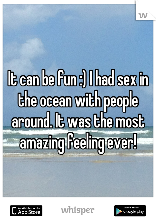 It can be fun :) I had sex in the ocean with people around. It was the most amazing feeling ever!