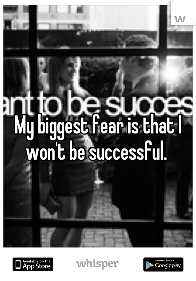 My biggest fear is that I won't be successful. 