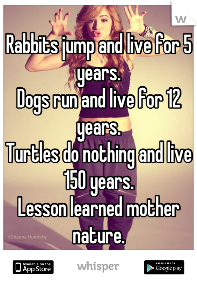 Rabbits jump and live for 5 years.
Dogs run and live for 12 years.
Turtles do nothing and live 150 years.
Lesson learned mother nature.