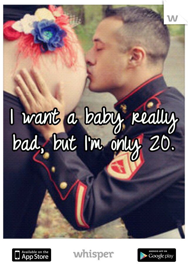 I want a baby really bad, but I'm only 20. 