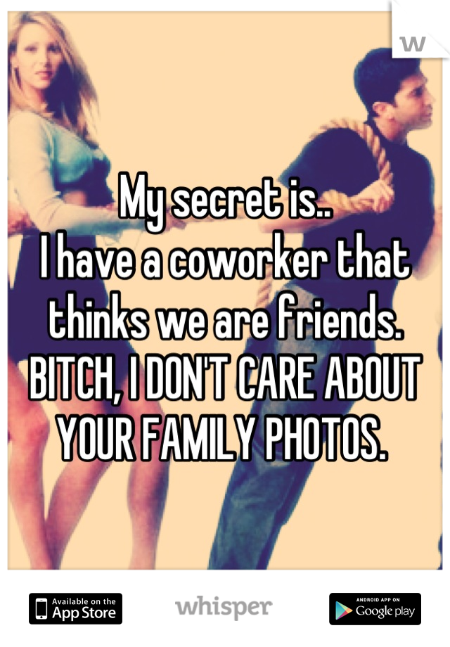 My secret is..
I have a coworker that thinks we are friends. 
BITCH, I DON'T CARE ABOUT YOUR FAMILY PHOTOS. 