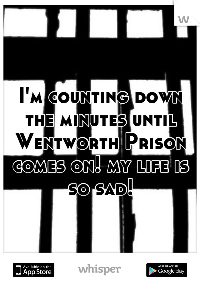 I'm counting down the minutes until Wentworth Prison comes on! my life is so sad!