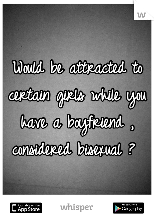 Would be attracted to certain girls while you have a boyfriend , considered bisexual ? 