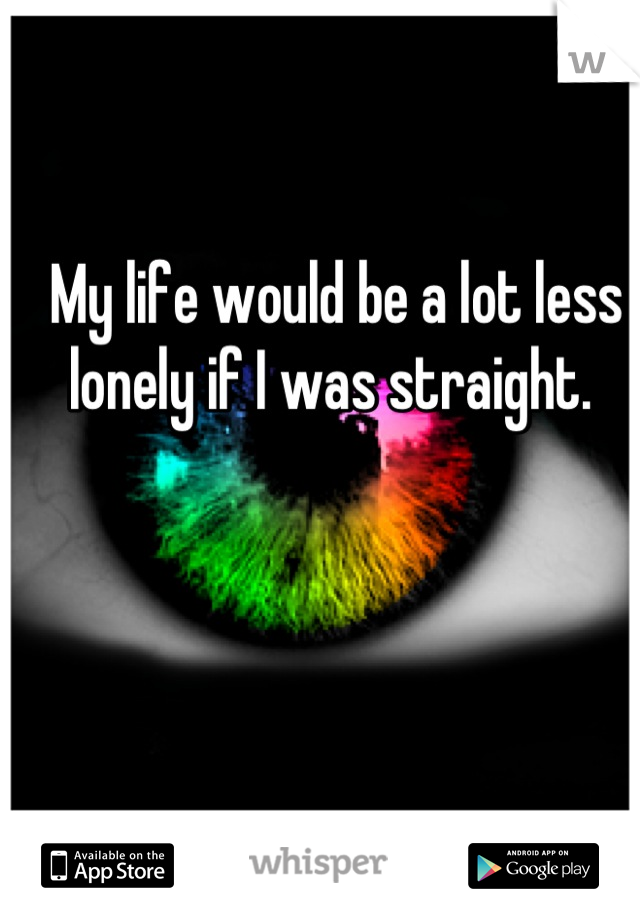 My life would be a lot less lonely if I was straight. 