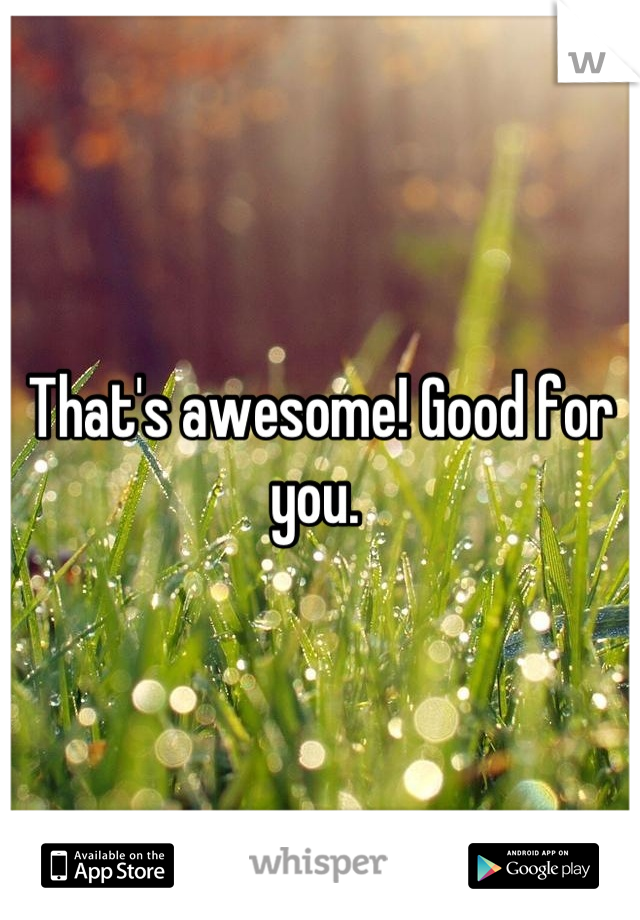 That's awesome! Good for you. 