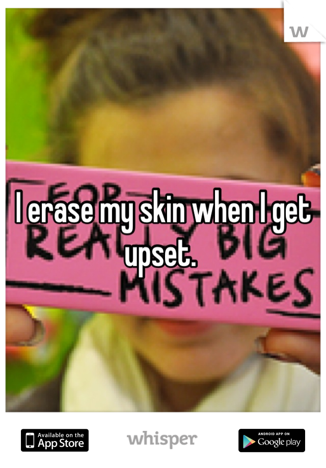 I erase my skin when I get upset. 