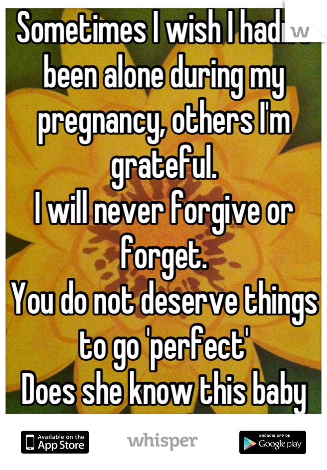 Sometimes I wish I hadn't been alone during my pregnancy, others I'm grateful.
I will never forgive or forget.
You do not deserve things to go 'perfect' 
Does she know this baby isn't your first?!
