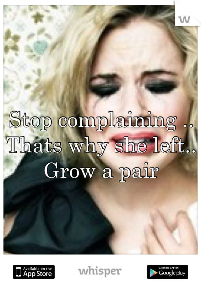 Stop complaining ..
Thats why she left..
Grow a pair