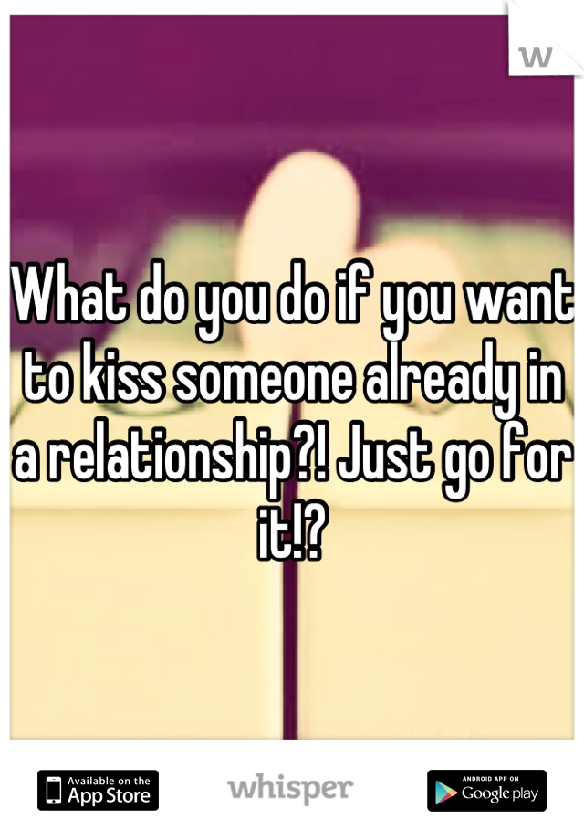 What do you do if you want to kiss someone already in a relationship?! Just go for it!?