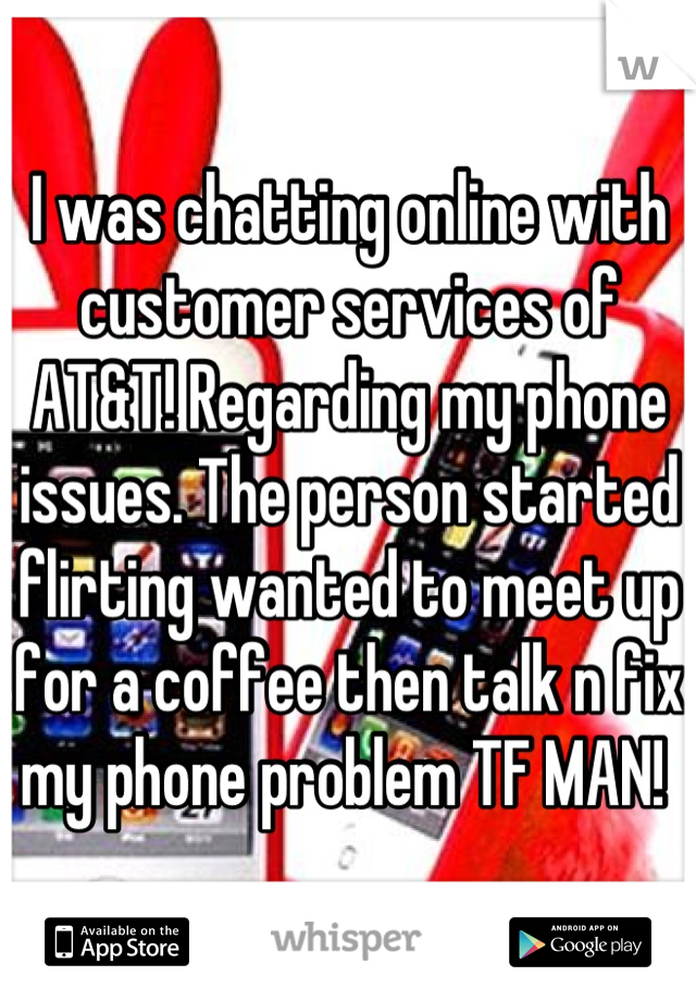 I was chatting online with customer services of AT&T! Regarding my phone issues. The person started flirting wanted to meet up for a coffee then talk n fix my phone problem TF MAN! 