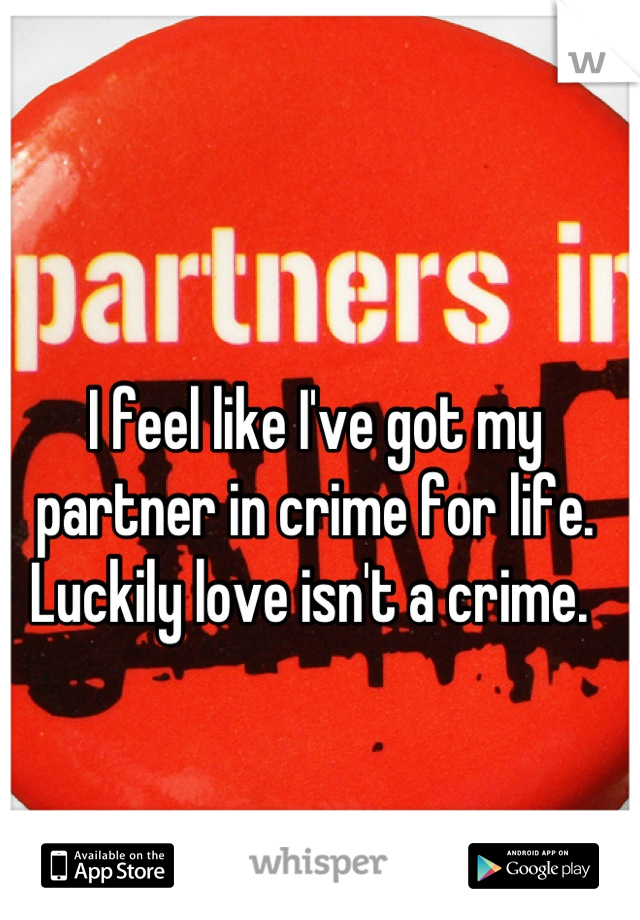 I feel like I've got my partner in crime for life. Luckily love isn't a crime. 