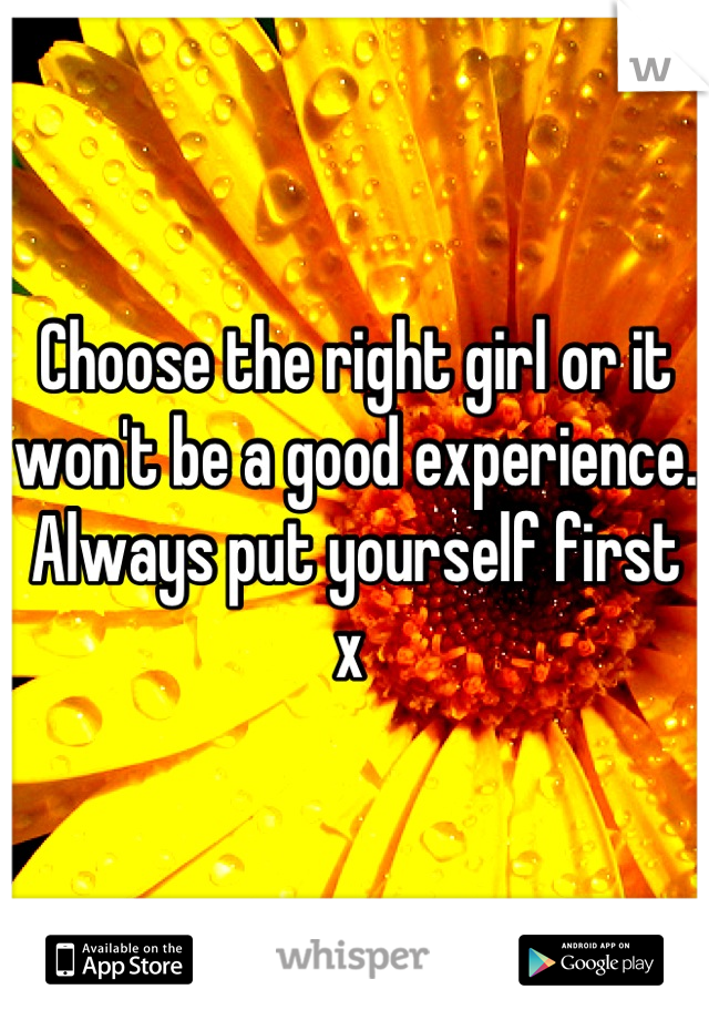 Choose the right girl or it won't be a good experience. Always put yourself first x 