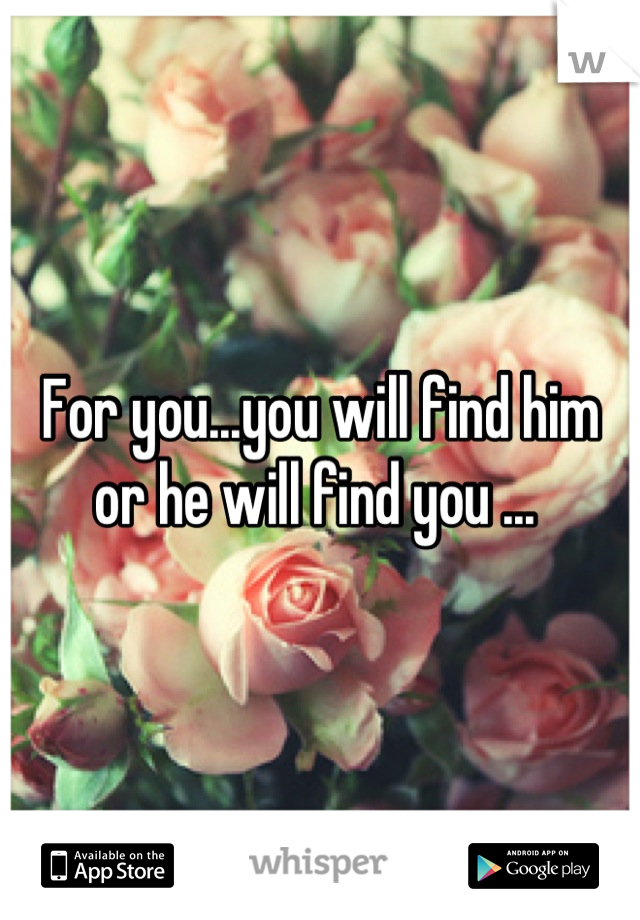 For you...you will find him or he will find you ... 