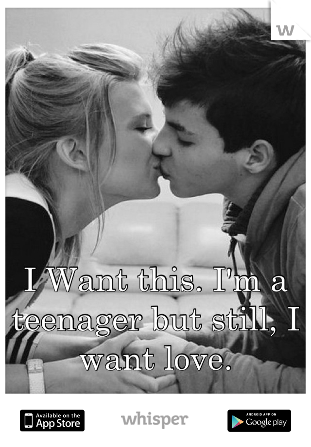 I Want this. I'm a teenager but still, I want love.