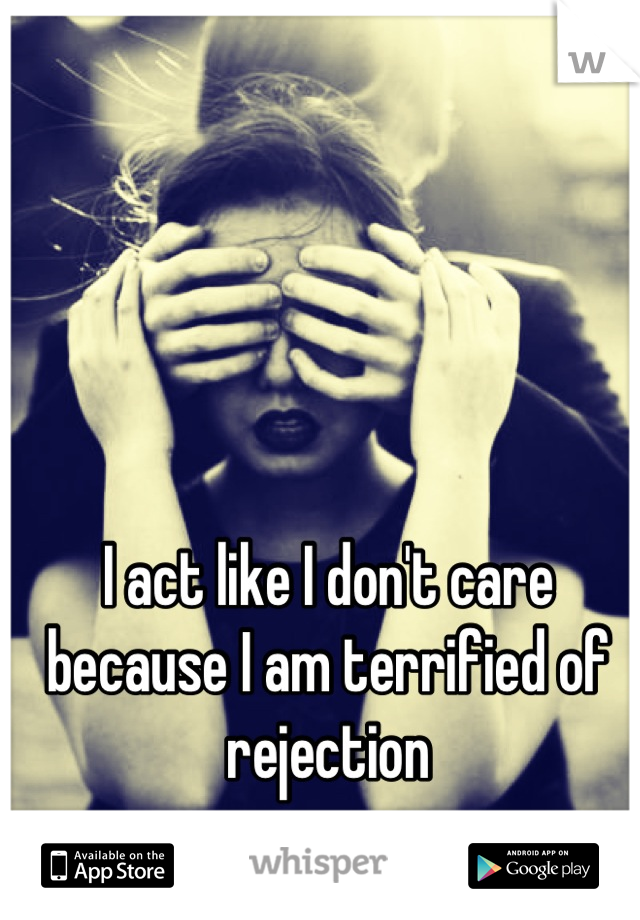 I act like I don't care because I am terrified of rejection