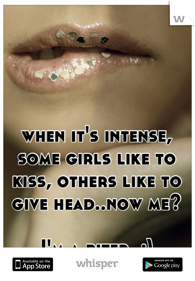 when it's intense, some girls like to kiss, others like to give head..now me? 

I'm a biter. ;)