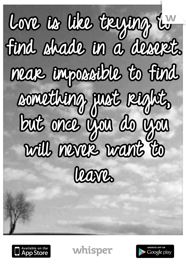 Love is like trying to find shade in a desert. near impossible to find something just right, but once you do you will never want to leave.