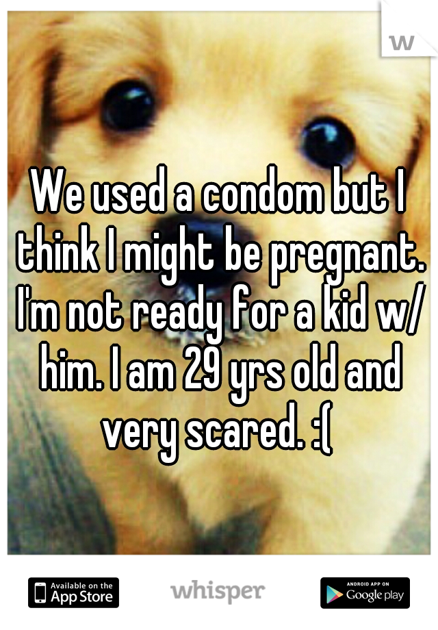 We used a condom but I think I might be pregnant. I'm not ready for a kid w/ him. I am 29 yrs old and very scared. :( 