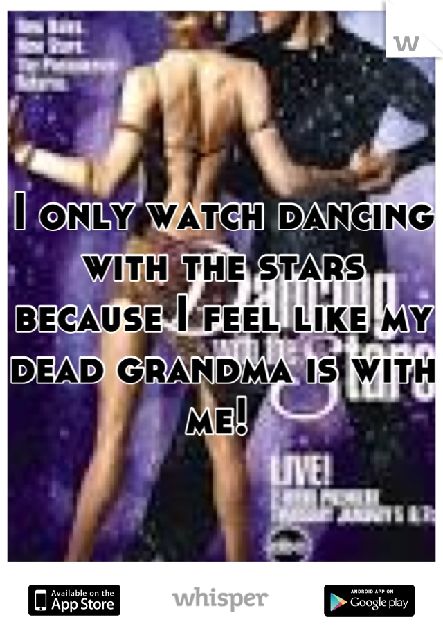 I only watch dancing with the stars because I feel like my dead grandma is with me! 