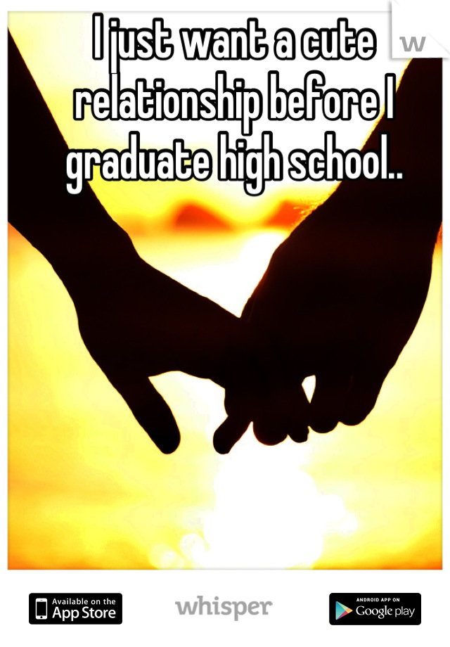 I just want a cute relationship before I graduate high school..