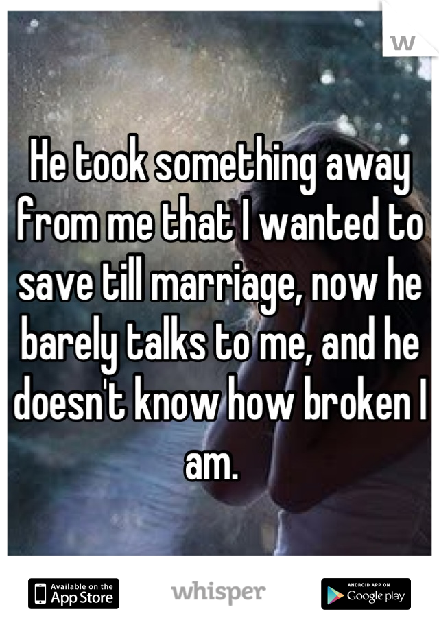 He took something away from me that I wanted to save till marriage, now he barely talks to me, and he doesn't know how broken I am.  