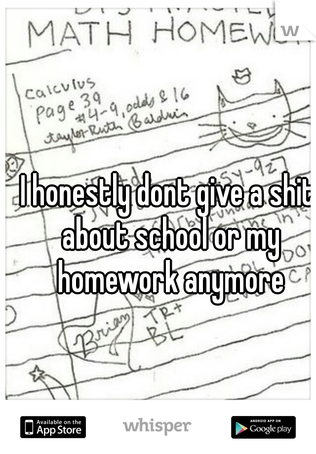 I honestly dont give a shit about school or my homework anymore