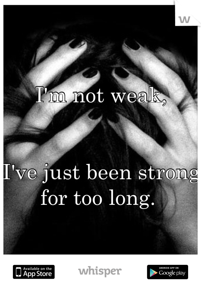 I'm not weak, 


I've just been strong for too long. 