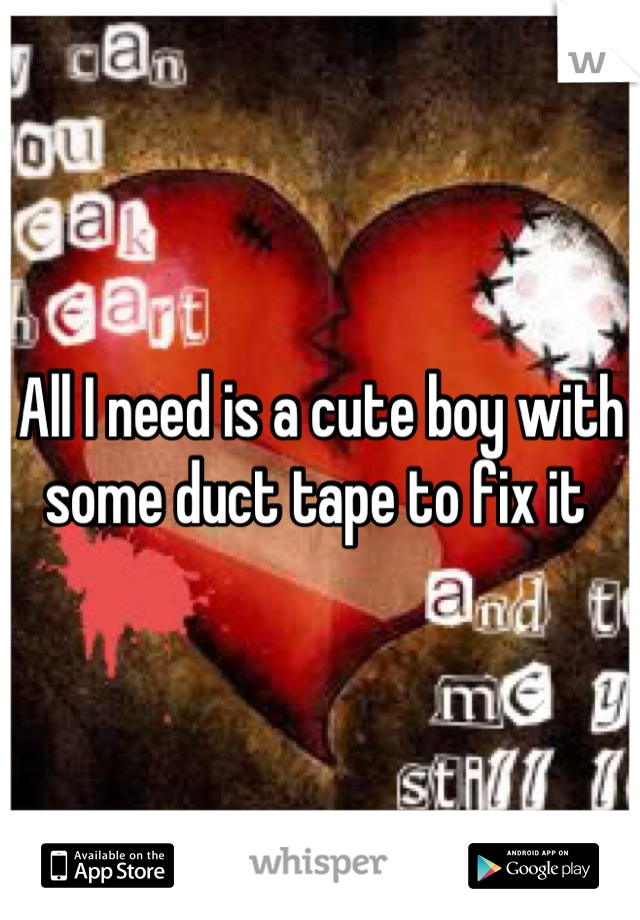 All I need is a cute boy with some duct tape to fix it 