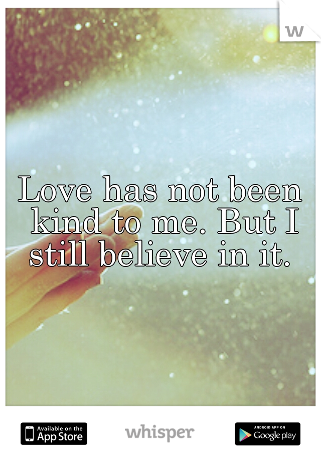 Love has not been kind to me. But I still believe in it. 