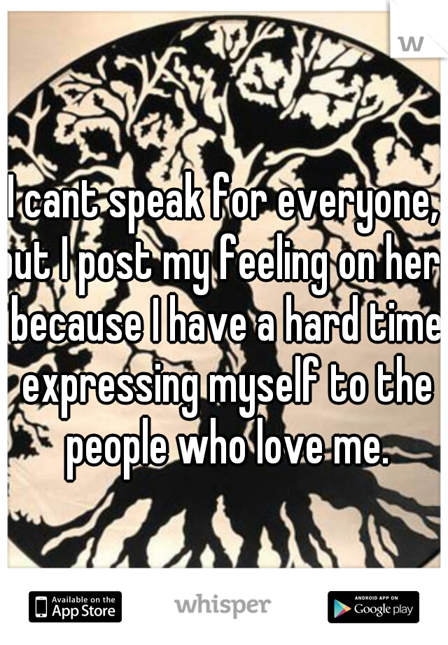 I cant speak for everyone, but I post my feeling on here because I have a hard time expressing myself to the people who love me.