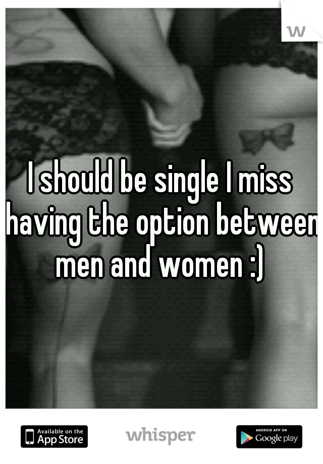 I should be single I miss having the option between men and women :) 