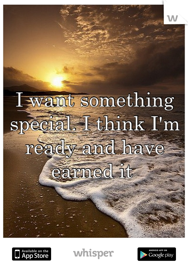 I want something special. I think I'm ready and have earned it 