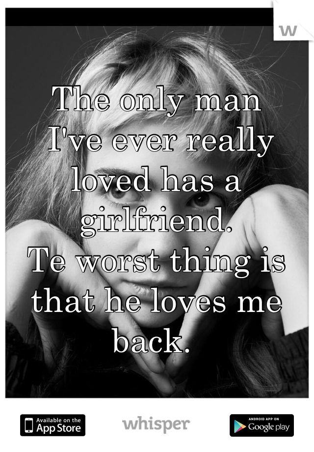 The only man
 I've ever really 
loved has a girlfriend. 
Te worst thing is 
that he loves me back. 