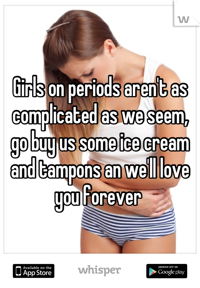 Girls on periods aren't as complicated as we seem, go buy us some ice cream and tampons an we'll love you forever 