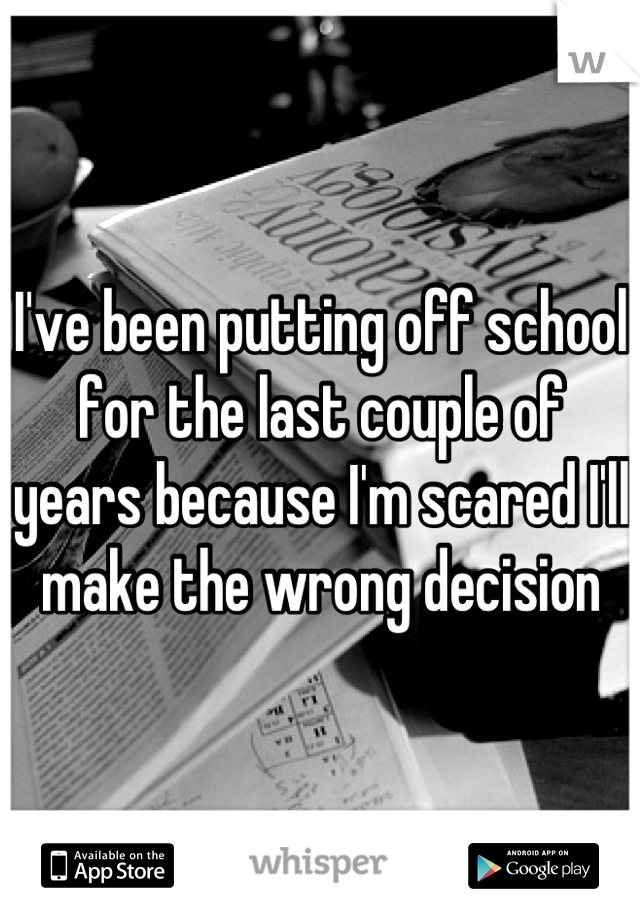 I've been putting off school for the last couple of years because I'm scared I'll make the wrong decision