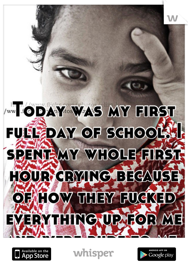 Today was my first full day of school. I spent my whole first hour crying because of how they fucked everything up for me and were rude to me.