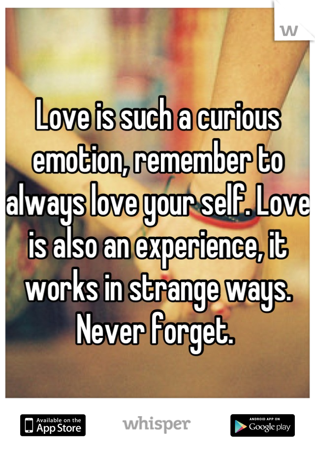 Love is such a curious emotion, remember to always love your self. Love is also an experience, it works in strange ways. Never forget. 